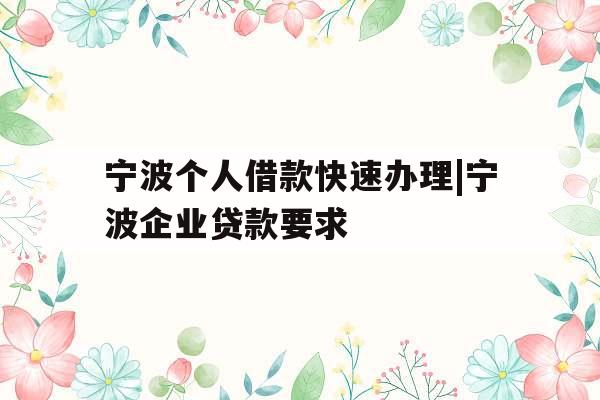 宁波个人借款快速办理|宁波企业贷款要求