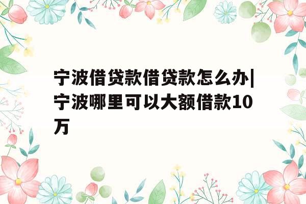 宁波借贷款借贷款怎么办|宁波哪里可以大额借款10万