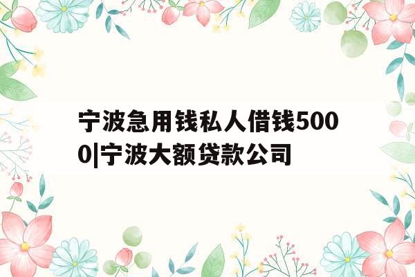 宁波急用钱私人借钱5000|宁波大额贷款公司