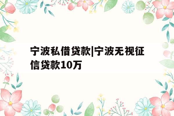 宁波私借贷款|宁波无视征信贷款10万