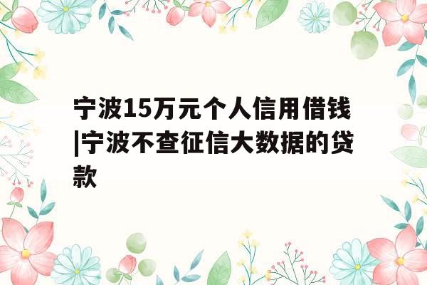 宁波15万元个人信用借钱|宁波不查征信大数据的贷款