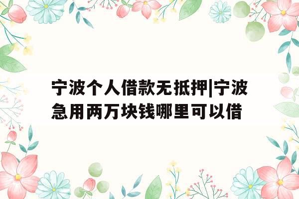 宁波个人借款无抵押|宁波急用两万块钱哪里可以借