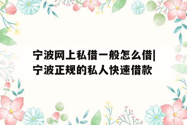 宁波网上私借一般怎么借|宁波正规的私人快速借款