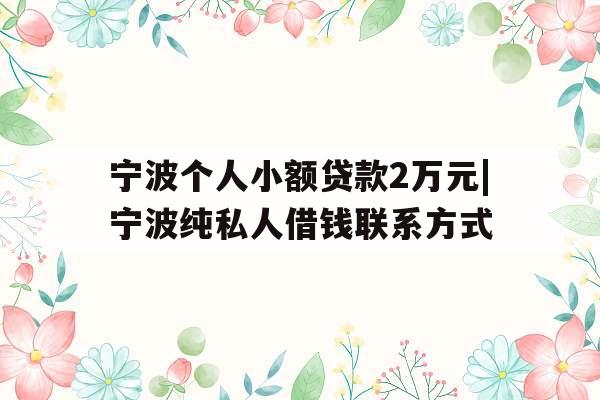 宁波个人小额贷款2万元|宁波纯私人借钱联系方式