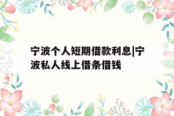 宁波个人短期借款利息|宁波私人线上借条借钱