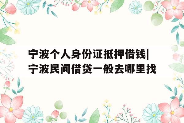 宁波个人身份证抵押借钱|宁波民间借贷一般去哪里找