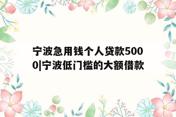 宁波急用钱个人贷款5000|宁波低门槛的大额借款