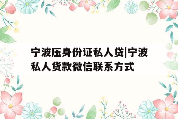 宁波压身份证私人贷|宁波私人货款微信联系方式