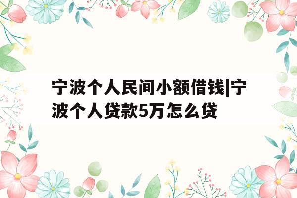 宁波个人民间小额借钱|宁波个人贷款5万怎么贷