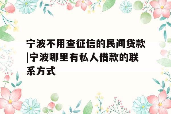 宁波不用查征信的民间贷款|宁波哪里有私人借款的联系方式
