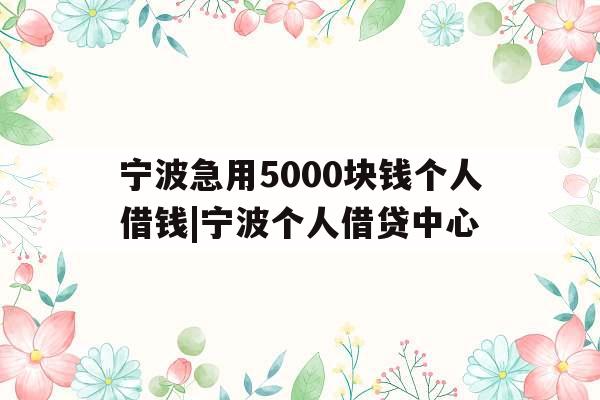 宁波急用5000块钱个人借钱|宁波个人借贷中心