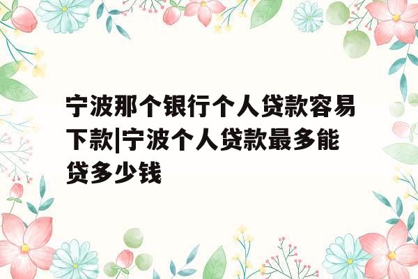宁波那个银行个人贷款容易下款|宁波个人贷款最多能贷多少钱