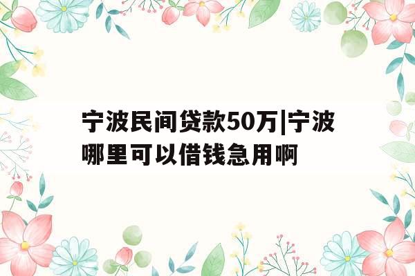 宁波民间贷款50万|宁波哪里可以借钱急用啊