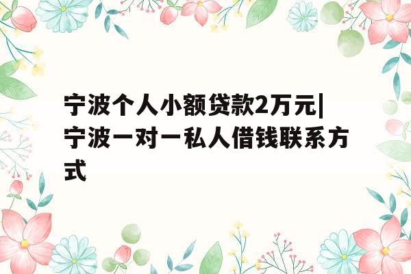 宁波个人小额贷款2万元|宁波一对一私人借钱联系方式