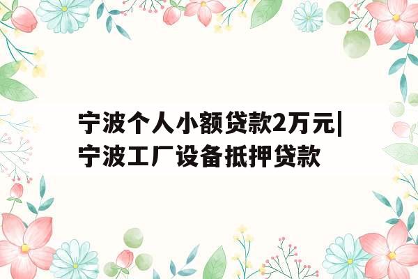 宁波个人小额贷款2万元|宁波工厂设备抵押贷款