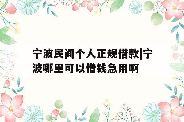 宁波民间个人正规借款|宁波哪里可以借钱急用啊