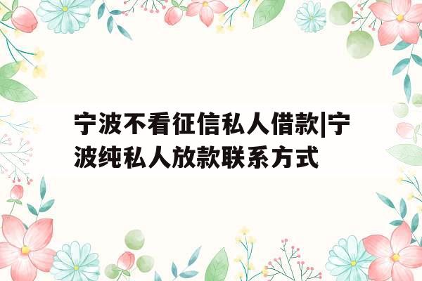 宁波不看征信私人借款|宁波纯私人放款联系方式