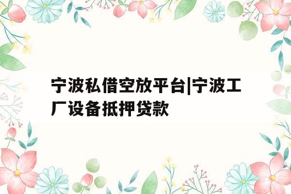 宁波私借空放平台|宁波工厂设备抵押贷款