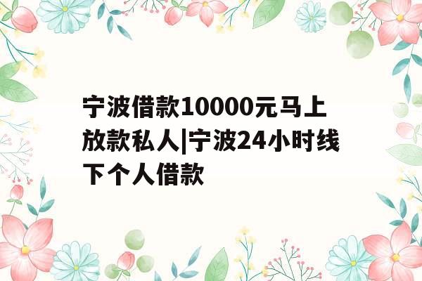 宁波借款10000元马上放款私人|宁波24小时线下个人借款