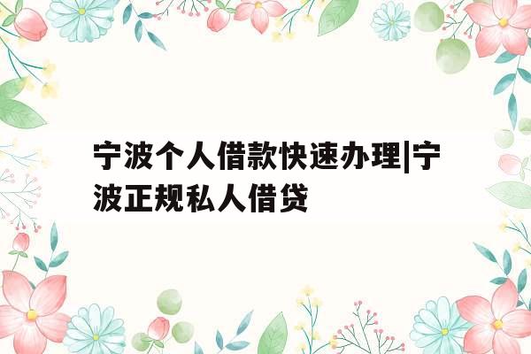 宁波个人借款快速办理|宁波正规私人借贷