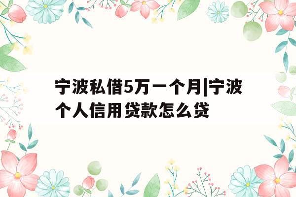 宁波私借5万一个月|宁波个人信用贷款怎么贷