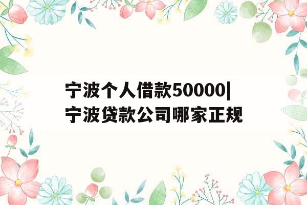 宁波个人借款50000|宁波贷款公司哪家正规