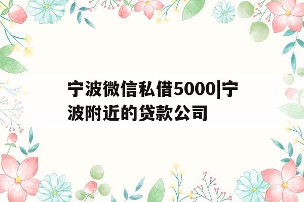 宁波微信私借5000|宁波附近的贷款公司