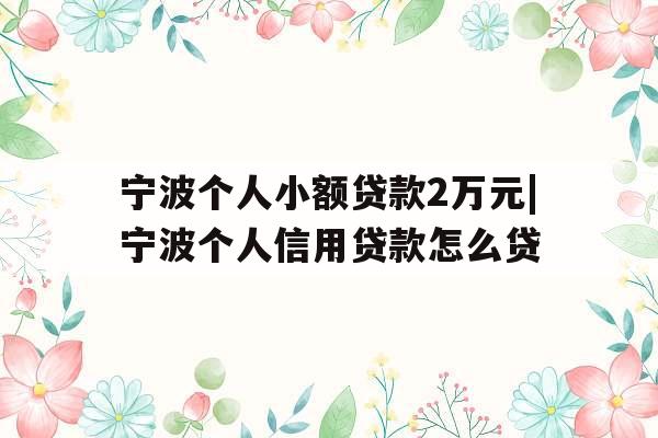 宁波个人小额贷款2万元|宁波个人信用贷款怎么贷