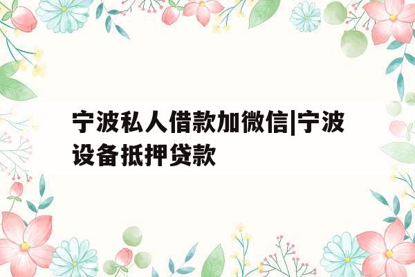 宁波私人借款加微信|宁波设备抵押贷款