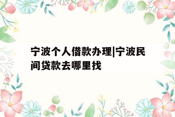 宁波个人借款办理|宁波民间贷款去哪里找