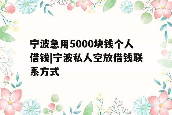 宁波急用5000块钱个人借钱|宁波私人空放借钱联系方式