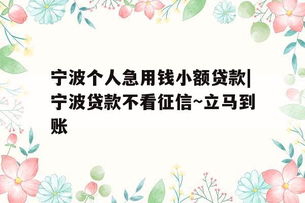 宁波个人急用钱小额贷款|宁波贷款不看征信~立马到账