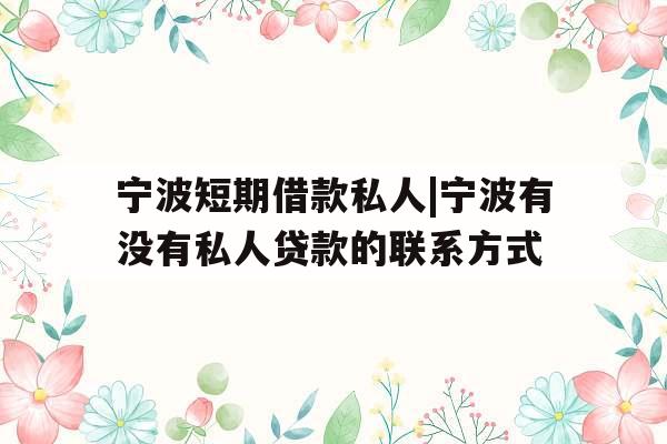 宁波短期借款私人|宁波有没有私人贷款的联系方式