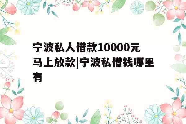 宁波私人借款10000元马上放款|宁波私借钱哪里有