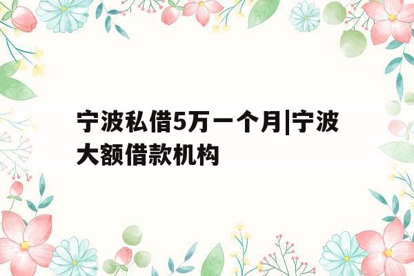 宁波私借5万一个月|宁波大额借款机构