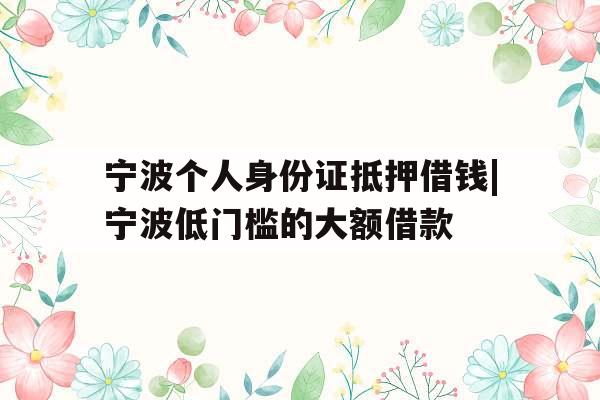 宁波个人身份证抵押借钱|宁波低门槛的大额借款