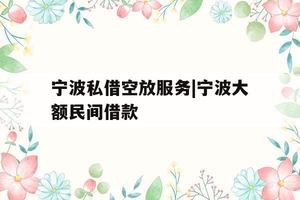 宁波私借空放服务|宁波大额民间借款