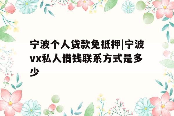 宁波个人贷款免抵押|宁波vx私人借钱联系方式是多少