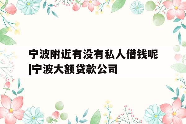 宁波附近有没有私人借钱呢|宁波大额贷款公司