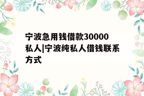 宁波急用钱借款30000私人|宁波纯私人借钱联系方式