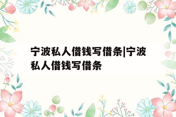 宁波私人借钱写借条|宁波私人借钱写借条