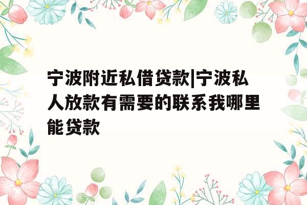 宁波附近私借贷款|宁波私人放款有需要的联系我哪里能贷款