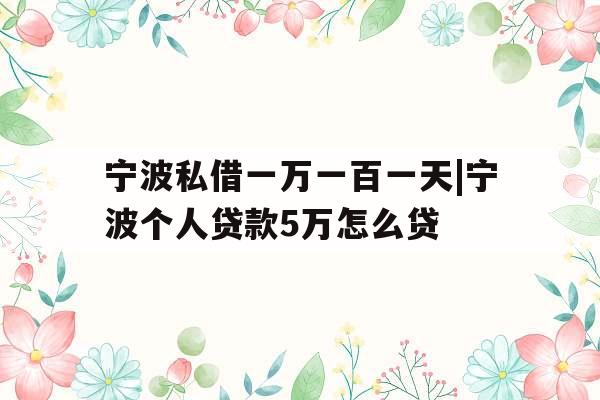 宁波私借一万一百一天|宁波个人贷款5万怎么贷
