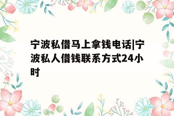 宁波私借马上拿钱电话|宁波私人借钱联系方式24小时