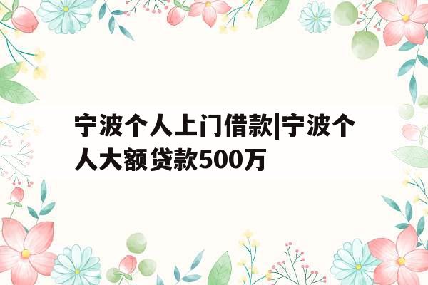 宁波个人上门借款|宁波个人大额贷款500万
