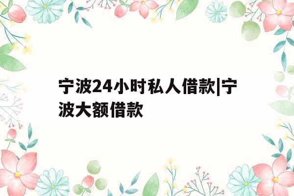 宁波24小时私人借款|宁波大额借款