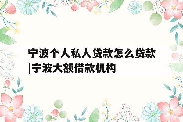 宁波个人私人贷款怎么贷款|宁波大额借款机构
