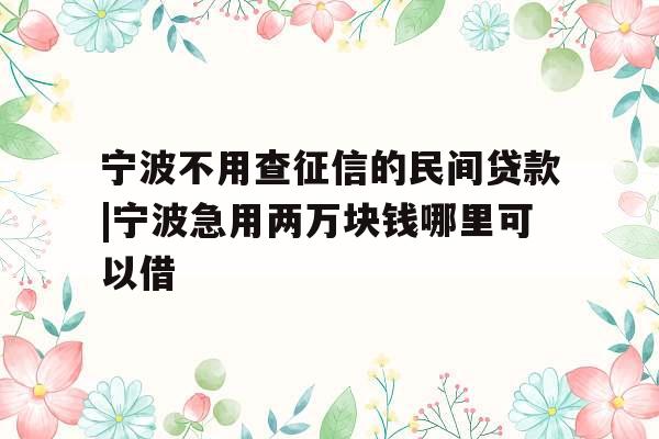 宁波不用查征信的民间贷款|宁波急用两万块钱哪里可以借