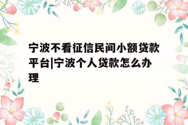 宁波不看征信民间小额贷款平台|宁波个人贷款怎么办理