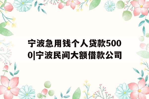 宁波急用钱个人贷款5000|宁波民间大额借款公司